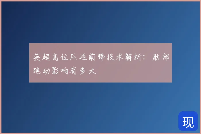 英超高位压迫前锋技术解析:肋部跑动影响有多大