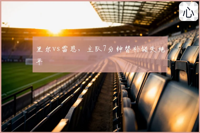 里尔vs雷恩，主队7分钟替补错失绝平