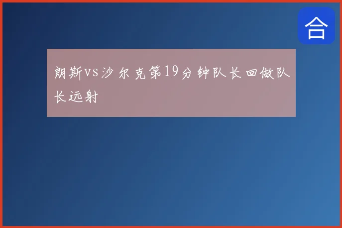 朗斯vs沙尔克第19分钟队长回做队长远射