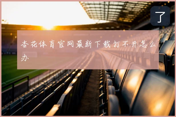 杏花体育官网最新下载打不开怎么办